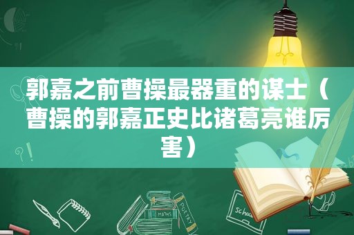 郭嘉之前曹操最器重的谋士（曹操的郭嘉正史比诸葛亮谁厉害）