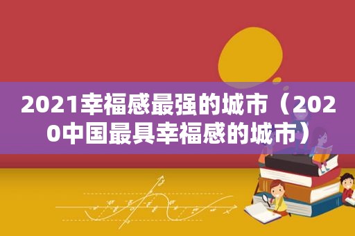 2021幸福感最强的城市（2020中国最具幸福感的城市）