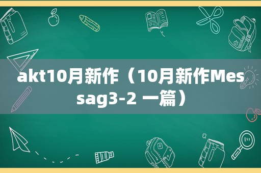 akt10月新作（10月新作Messag3-2 一篇）