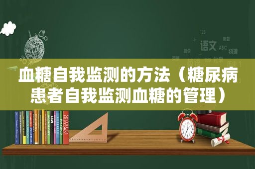 血糖自我监测的方法（糖尿病患者自我监测血糖的管理）