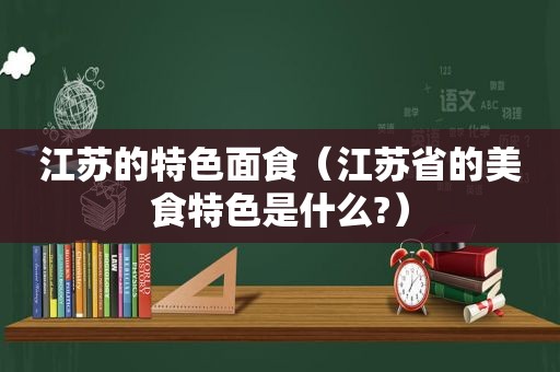 江苏的特色面食（江苏省的美食特色是什么?）