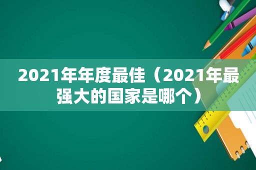 2021年年度最佳（2021年最强大的国家是哪个）