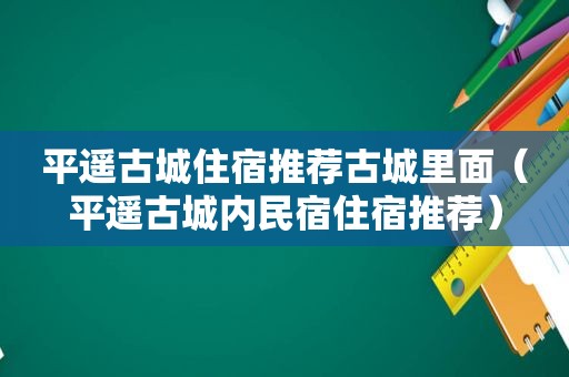 平遥古城住宿推荐古城里面（平遥古城内民宿住宿推荐）