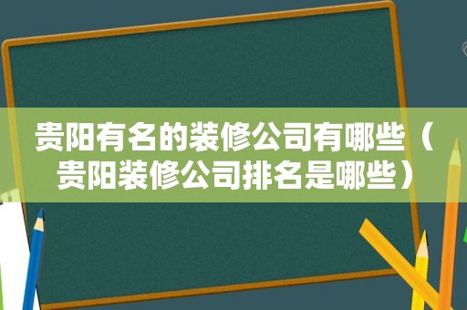 贵阳有名的装修公司有哪些（贵阳装修公司排名是哪些）