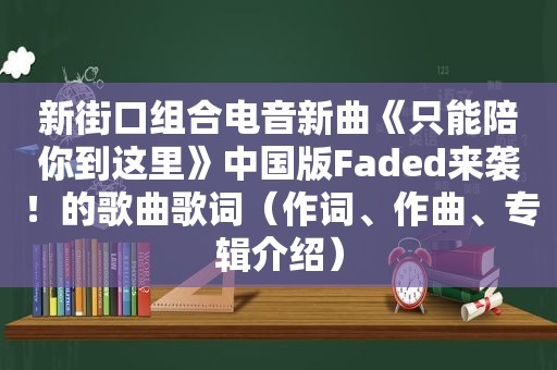 新街口组合电音新曲《只能陪你到这里》中国版Faded来袭！的歌曲歌词（作词、作曲、专辑介绍）