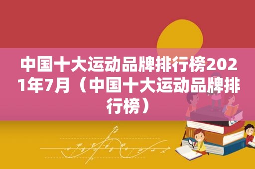 中国十大运动品牌排行榜2021年7月（中国十大运动品牌排行榜）