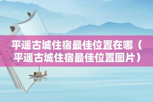 平遥古城住宿最佳位置在哪（平遥古城住宿最佳位置图片）