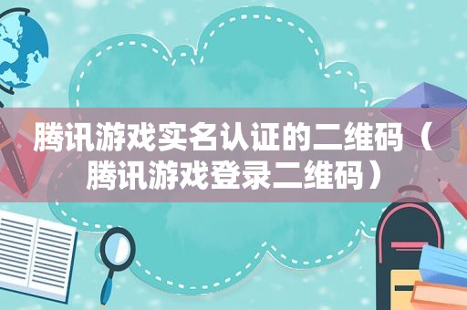 腾讯游戏实名认证的二维码（腾讯游戏登录二维码）