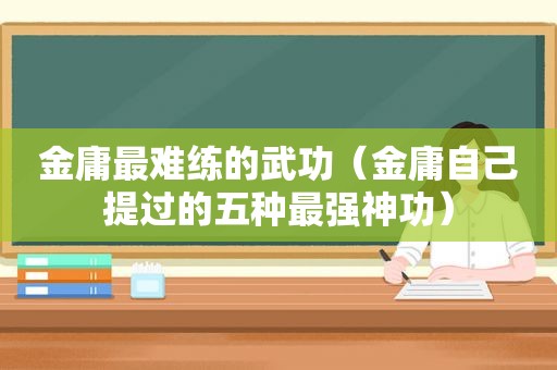 金庸最难练的武功（金庸自己提过的五种最强神功）