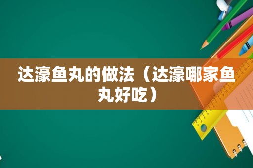 达濠鱼丸的做法（达濠哪家鱼丸好吃）