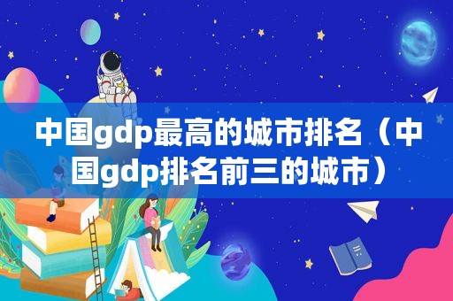 中国gdp最高的城市排名（中国gdp排名前三的城市）