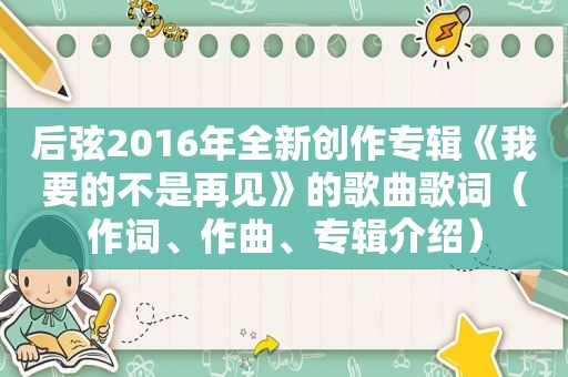 后弦2016年全新创作专辑《我要的不是再见》的歌曲歌词（作词、作曲、专辑介绍）