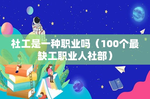 社工是一种职业吗（100个最缺工职业人社部）