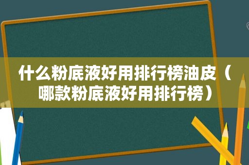 什么粉底液好用排行榜油皮（哪款粉底液好用排行榜）