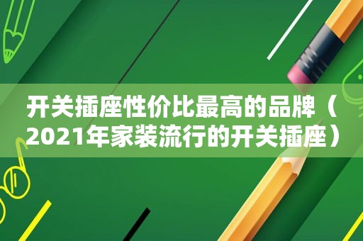 开关插座性价比最高的品牌（2021年家装流行的开关插座）