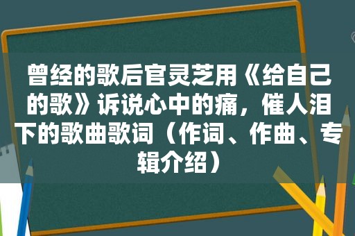 曾经的歌后官灵芝用《给自己的歌》诉说心中的痛，催人泪下的歌曲歌词（作词、作曲、专辑介绍）