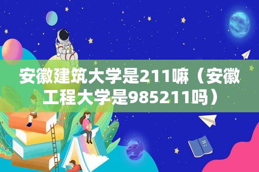 安徽建筑大学是211嘛（安徽工程大学是985211吗）