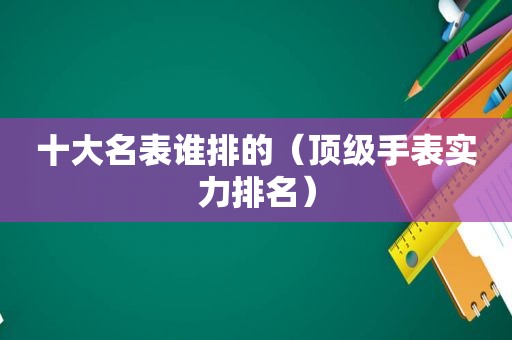 十大名表谁排的（顶级手表实力排名）