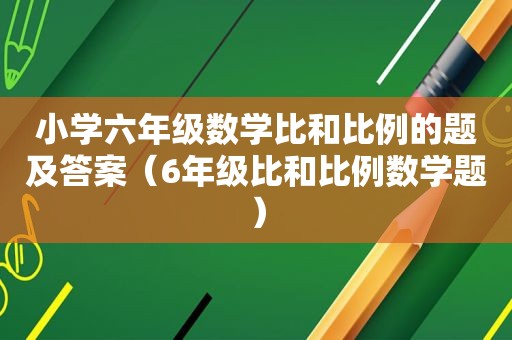 小学六年级数学比和比例的题及答案（6年级比和比例数学题）