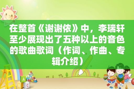 在整首《谢谢侬》中，李瑞轩至少展现出了五种以上的音色的歌曲歌词（作词、作曲、专辑介绍）