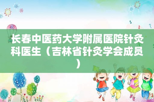 长春中医药大学附属医院针灸科医生（吉林省针灸学会成员）