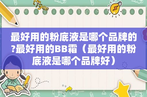 最好用的粉底液是哪个品牌的?最好用的BB霜（最好用的粉底液是哪个品牌好）