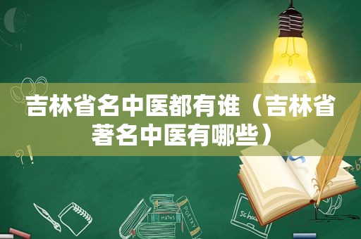 吉林省名中医都有谁（吉林省著名中医有哪些）