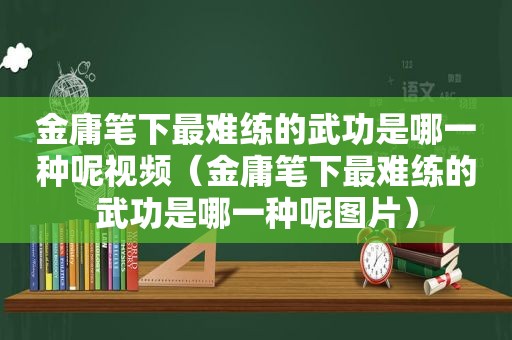 金庸笔下最难练的武功是哪一种呢视频（金庸笔下最难练的武功是哪一种呢图片）