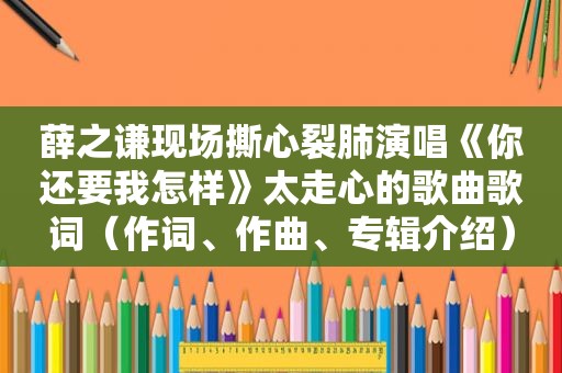 薛之谦现场撕心裂肺演唱《你还要我怎样》太走心的歌曲歌词（作词、作曲、专辑介绍）