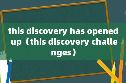 this discovery has opened up（this discovery challenges）