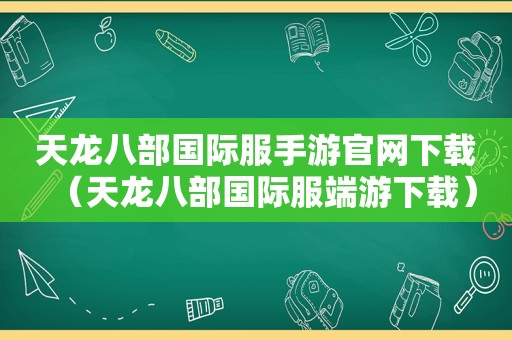 天龙八部国际服手游官网下载（天龙八部国际服端游下载）