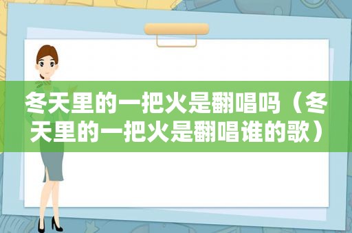 冬天里的一把火是翻唱吗（冬天里的一把火是翻唱谁的歌）