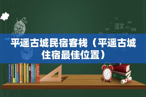 平遥古城民宿客栈（平遥古城住宿最佳位置）