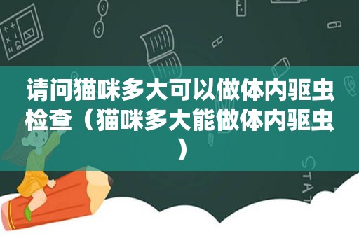 请问猫咪多大可以做体内驱虫检查（猫咪多大能做体内驱虫）