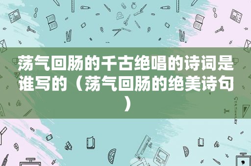 荡气回肠的千古绝唱的诗词是谁写的（荡气回肠的绝美诗句）