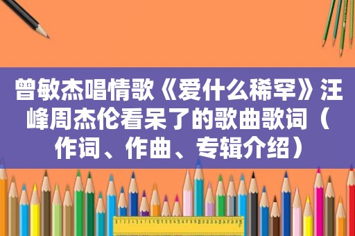 曾敏杰唱情歌《爱什么稀罕》汪峰周杰伦看呆了的歌曲歌词（作词、作曲、专辑介绍）