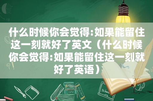 什么时候你会觉得:如果能留住这一刻就好了英文（什么时候你会觉得:如果能留住这一刻就好了英语）