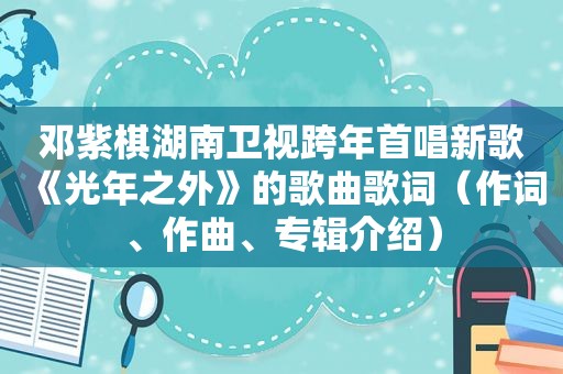 邓紫棋湖南卫视跨年首唱新歌《光年之外》的歌曲歌词（作词、作曲、专辑介绍）