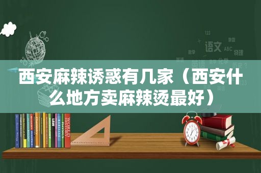 西安麻辣诱惑有几家（西安什么地方卖麻辣烫最好）