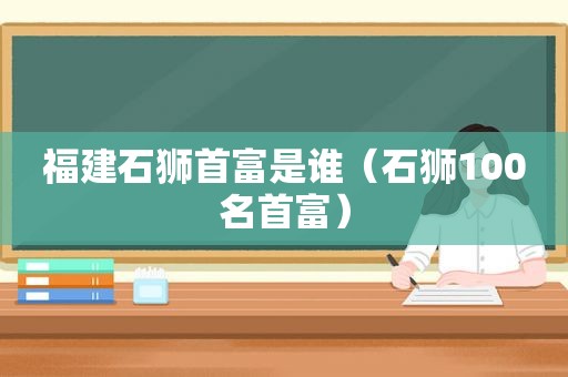 福建石狮首富是谁（石狮100名首富）