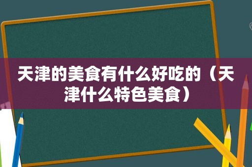 天津的美食有什么好吃的（天津什么特色美食）