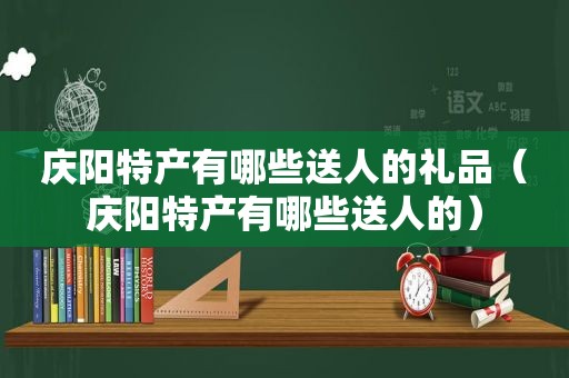 庆阳特产有哪些送人的礼品（庆阳特产有哪些送人的）