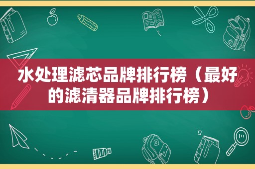 水处理滤芯品牌排行榜（最好的滤清器品牌排行榜）