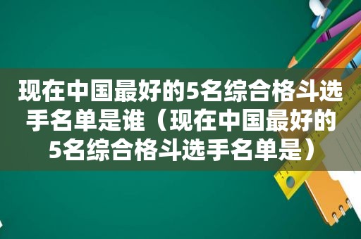 现在中国最好的5名综合格斗选手名单是谁（现在中国最好的5名综合格斗选手名单是）