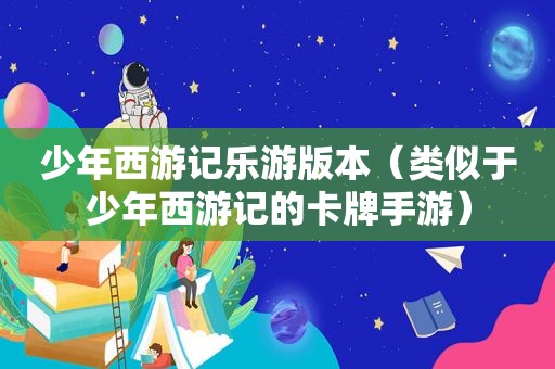 少年西游记乐游版本（类似于少年西游记的卡牌手游）