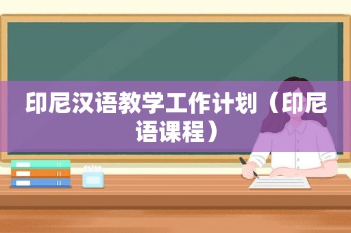 印尼汉语教学工作计划（印尼语课程）