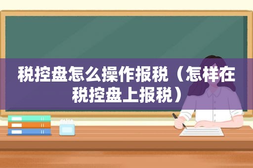 税控盘怎么操作报税（怎样在税控盘上报税）