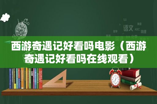 西游奇遇记好看吗电影（西游奇遇记好看吗在线观看）