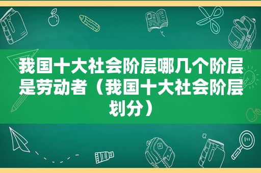 我国十大社会阶层哪几个阶层是劳动者（我国十大社会阶层划分）