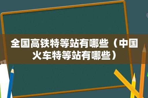 全国高铁特等站有哪些（中国火车特等站有哪些）